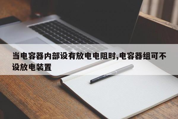 当电容器内部设有放电电阻时,电容器组可不设放电装置